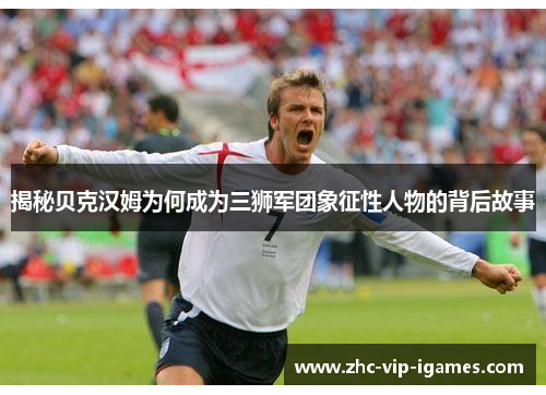 揭秘贝克汉姆为何成为三狮军团象征性人物的背后故事