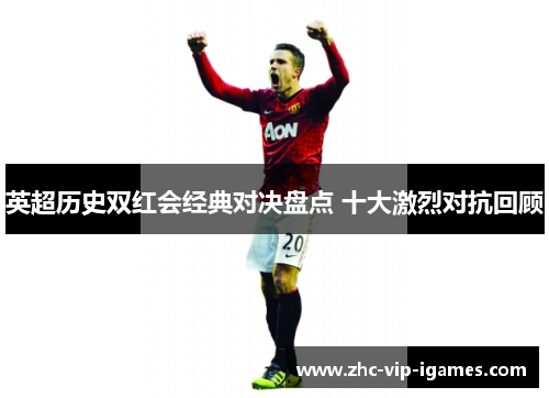 英超历史双红会经典对决盘点 十大激烈对抗回顾