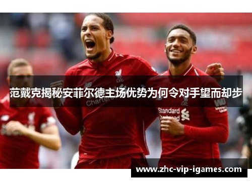 范戴克揭秘安菲尔德主场优势为何令对手望而却步