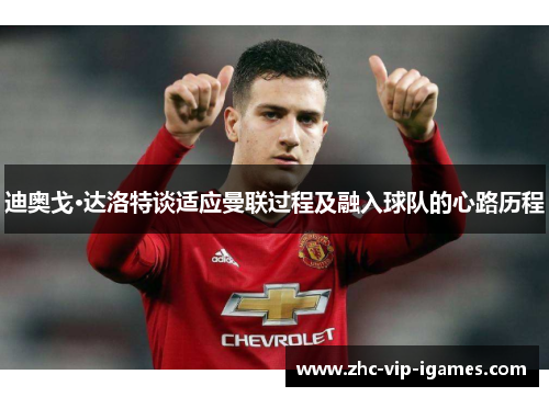 迪奥戈·达洛特谈适应曼联过程及融入球队的心路历程