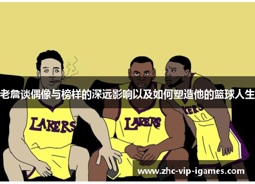 老詹谈偶像与榜样的深远影响以及如何塑造他的篮球人生