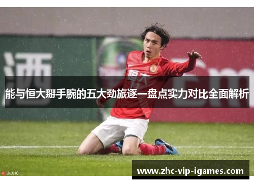 能与恒大掰手腕的五大劲旅逐一盘点实力对比全面解析