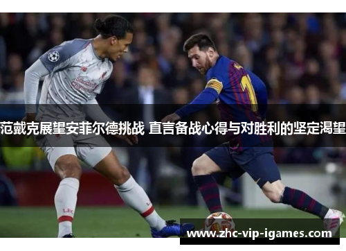 范戴克展望安菲尔德挑战 直言备战心得与对胜利的坚定渴望
