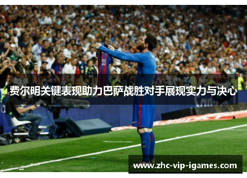 费尔明关键表现助力巴萨战胜对手展现实力与决心