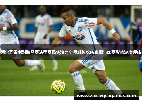 阿尔瓦雷斯对阵马赛法甲赛场统治力全景解析攻防表现与比赛影响深度评估