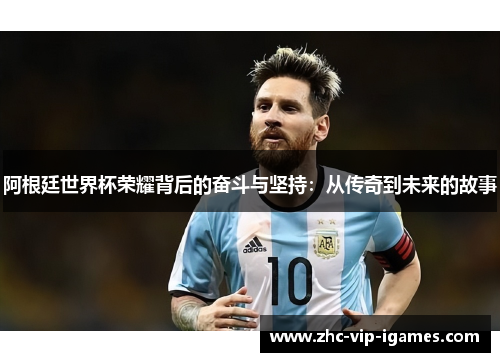 阿根廷世界杯荣耀背后的奋斗与坚持：从传奇到未来的故事