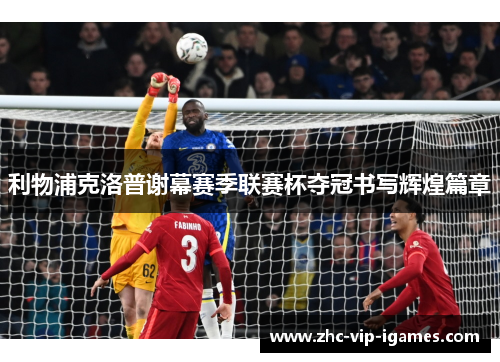 利物浦克洛普谢幕赛季联赛杯夺冠书写辉煌篇章