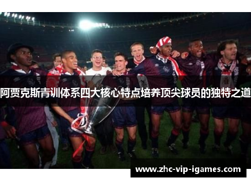 阿贾克斯青训体系四大核心特点培养顶尖球员的独特之道