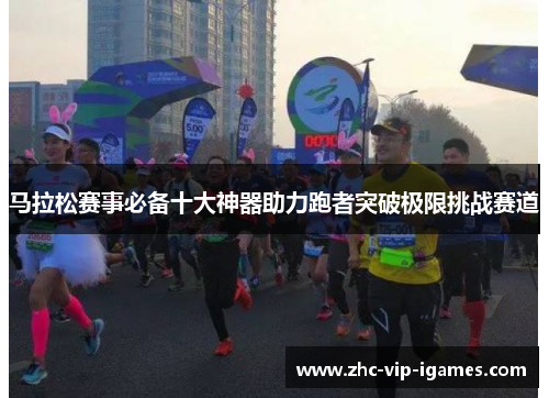 马拉松赛事必备十大神器助力跑者突破极限挑战赛道