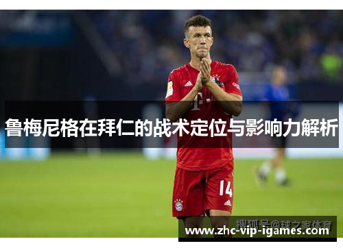 鲁梅尼格在拜仁的战术定位与影响力解析